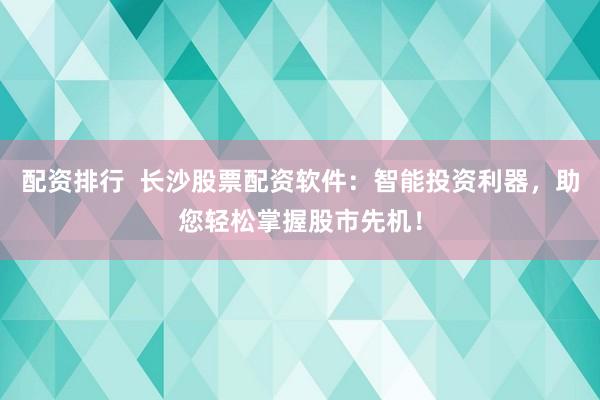 配资排行  长沙股票配资软件：智能投资利器，助您轻松掌握股市先机！