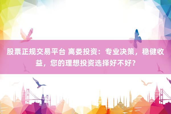 股票正规交易平台 离娄投资:专业决策,稳健收益,您的理想投资选择好不好?