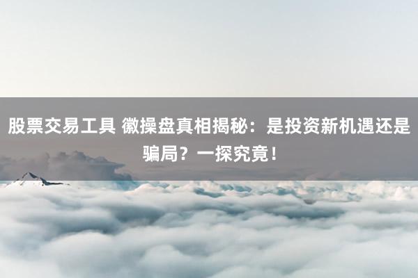 股票交易工具 徽操盘真相揭秘：是投资新机遇还是骗局？一探究竟！