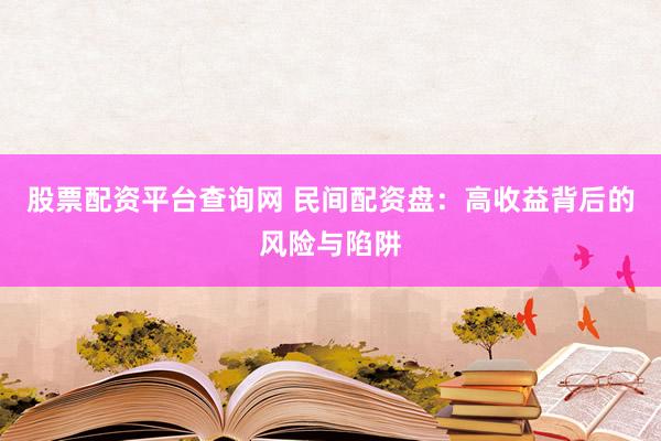 股票配资平台查询网 民间配资盘：高收益背后的风险与陷阱