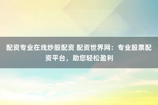 配资专业在线炒股配资 配资世界网：专业股票配资平台，助您轻松盈利