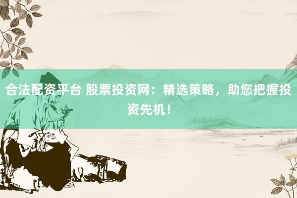 合法配资平台 股票投资网：精选策略，助您把握投资先机！