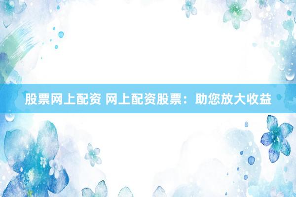 股票网上配资 网上配资股票:助您放大收益