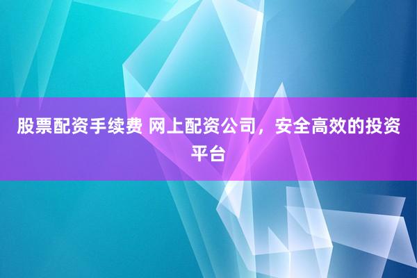 股票配资手续费 网上配资公司，安全高效的投资平台