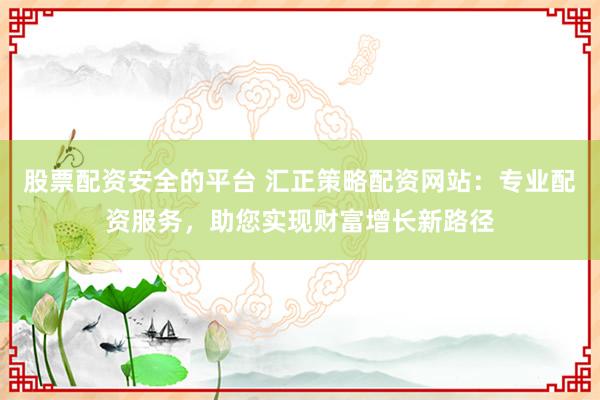 股票配资安全的平台 汇正策略配资网站：专业配资服务，助您实现财富增长新路径
