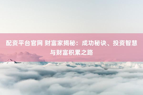 配资平台官网 财富家揭秘：成功秘诀、投资智慧与财富积累之路