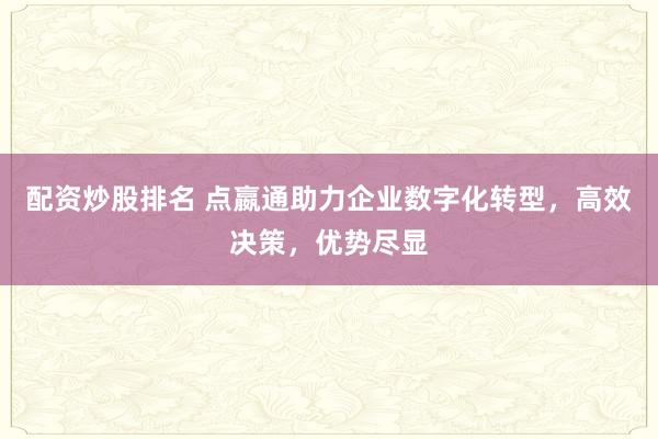 配资炒股排名 点嬴通助力企业数字化转型，高效决策，优势尽显