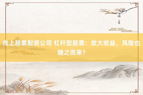 线上股票配资公司 杠杆型股票：放大收益，风险也随之而来？