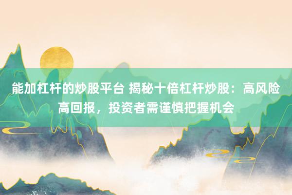 能加杠杆的炒股平台 揭秘十倍杠杆炒股：高风险高回报，投资者需谨慎把握机会