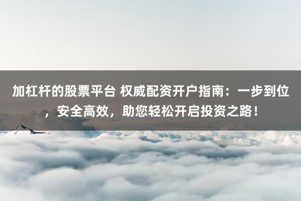 加杠杆的股票平台 权威配资开户指南:一步到位,安全高效,助您轻松开启投资之路!
