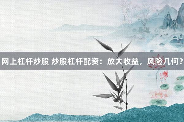 网上杠杆炒股 炒股杠杆配资：放大收益，风险几何？
