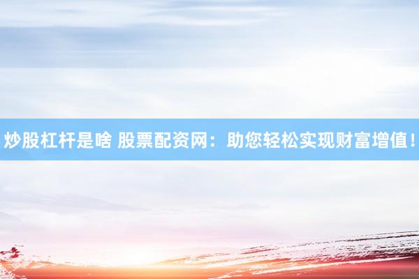 炒股杠杆是啥 股票配资网:助您轻松实现财富增值!