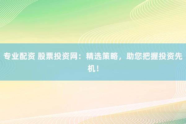 专业配资 股票投资网：精选策略，助您把握投资先机！