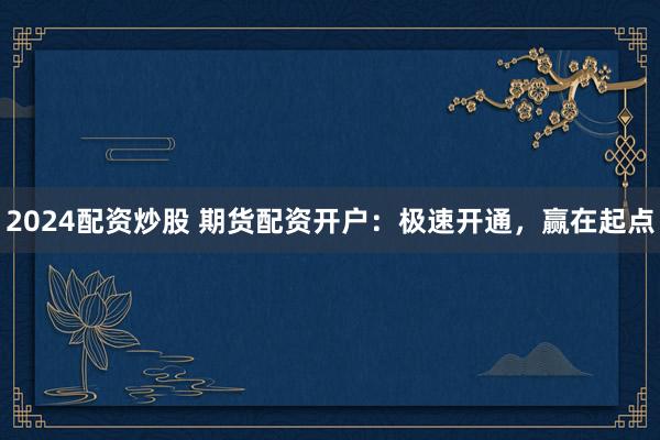 2024配资炒股 期货配资开户:极速开通,赢在起点