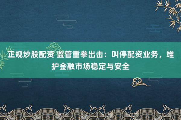 正规炒股配资 监管重拳出击:叫停配资业务,维护金融市场稳定与安全