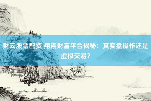 财云股票配资 翔翔财富平台揭秘:真实盘操作还是虚拟交易?