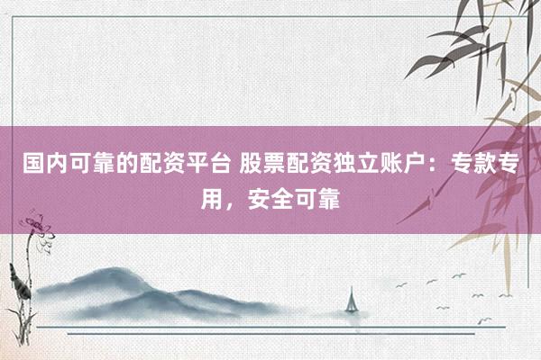 国内可靠的配资平台 股票配资独立账户:专款专用,安全可靠