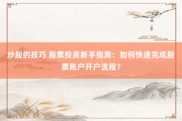 炒股的技巧 股票投资新手指南:如何快速完成股票账户开户流程?