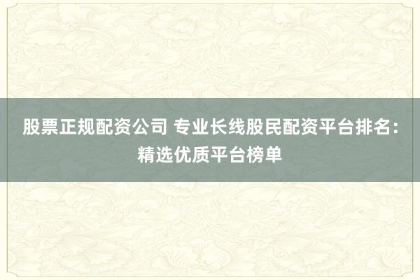 股票正规配资公司 专业长线股民配资平台排名:精选优质平台榜单