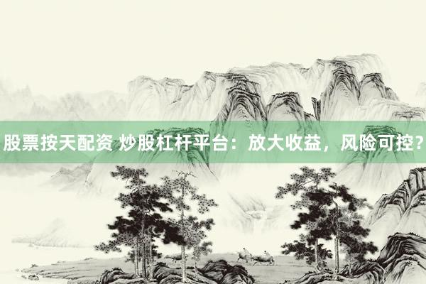 股票按天配资 炒股杠杆平台：放大收益，风险可控？