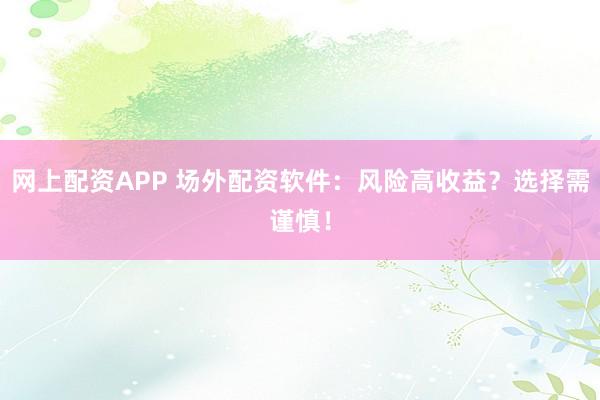 网上配资APP 场外配资软件:风险高收益?选择需谨慎!