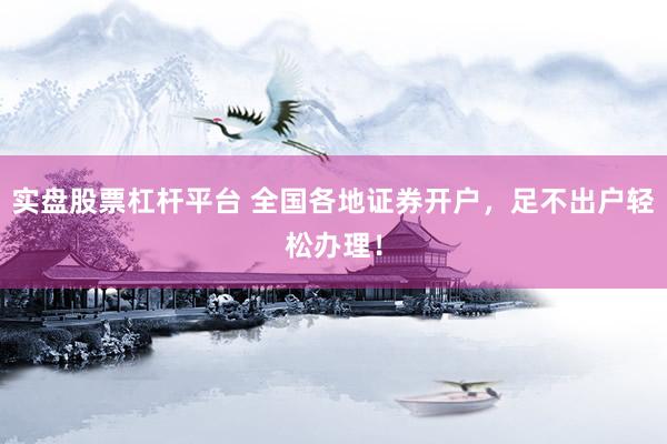 实盘股票杠杆平台 全国各地证券开户，足不出户轻松办理！