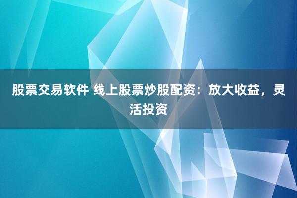 股票交易软件 线上股票炒股配资：放大收益，灵活投资