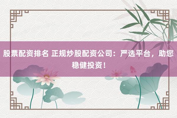股票配资排名 正规炒股配资公司：严选平台，助您稳健投资！