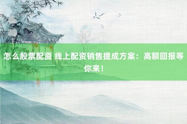 怎么股票配资 线上配资销售提成方案:高额回报等你来!