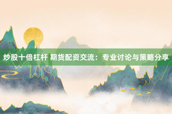 炒股十倍杠杆 期货配资交流:专业讨论与策略分享