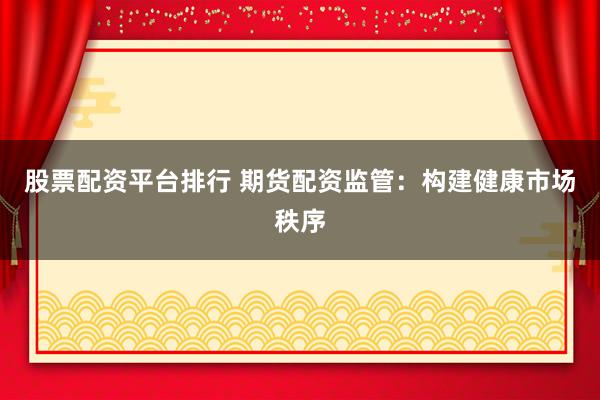股票配资平台排行 期货配资监管：构建健康市场秩序
