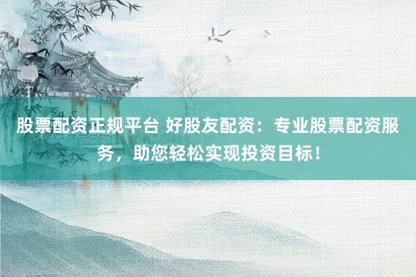股票配资正规平台 好股友配资：专业股票配资服务，助您轻松实现投资目标！