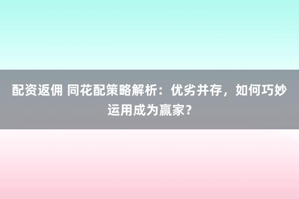 配资返佣 同花配策略解析：优劣并存，如何巧妙运用成为赢家？