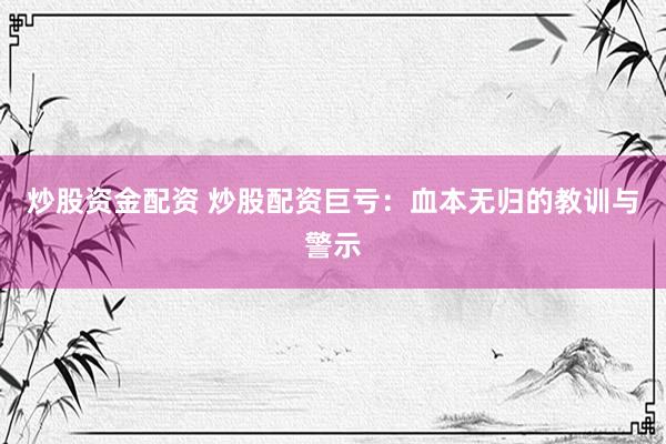 炒股资金配资 炒股配资巨亏：血本无归的教训与警示