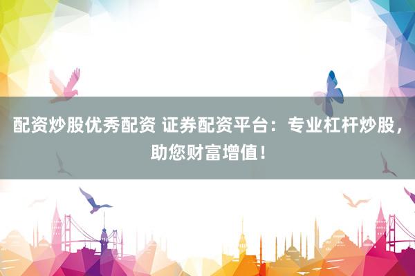 配资炒股优秀配资 证券配资平台：专业杠杆炒股，助您财富增值！