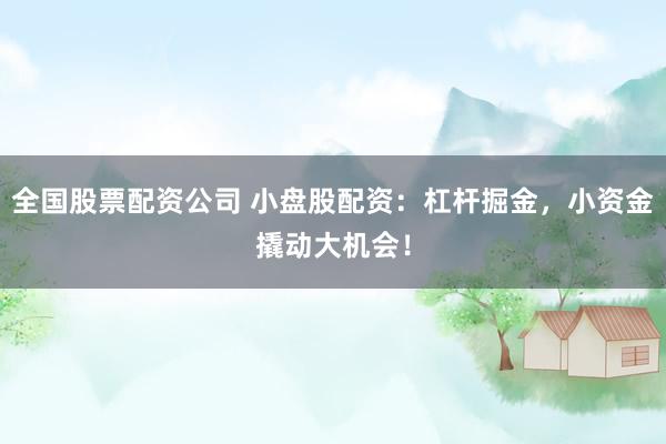 全国股票配资公司 小盘股配资:杠杆掘金,小资金撬动大机会!