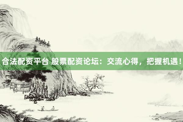 合法配资平台 股票配资论坛：交流心得，把握机遇！