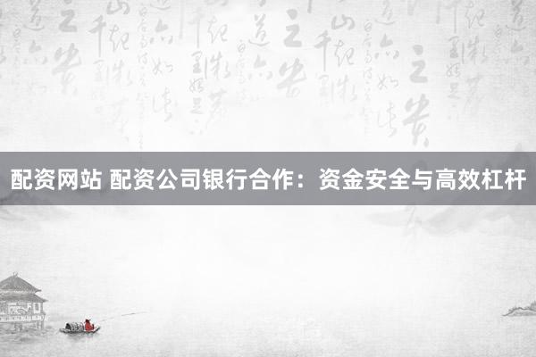 配资网站 配资公司银行合作:资金安全与高效杠杆