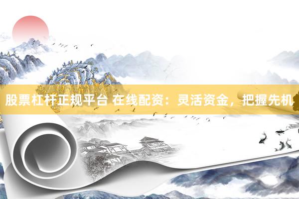 股票杠杆正规平台 在线配资：灵活资金，把握先机