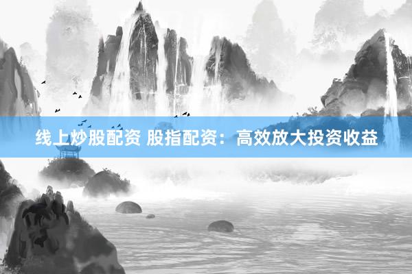 线上炒股配资 股指配资：高效放大投资收益