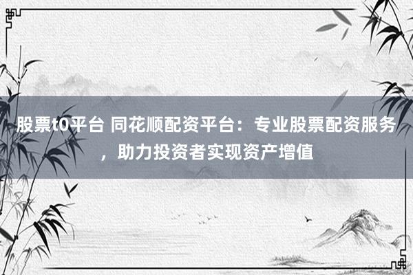 股票t0平台 同花顺配资平台：专业股票配资服务，助力投资者实现资产增值