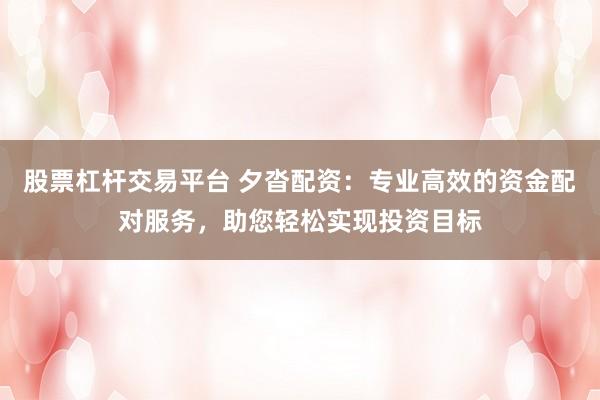 股票杠杆交易平台 夕沓配资：专业高效的资金配对服务，助您轻松实现投资目标