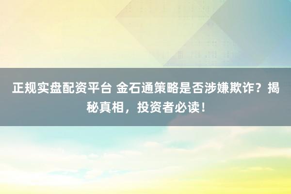 正规实盘配资平台 金石通策略是否涉嫌欺诈？揭秘真相，投资者必读！