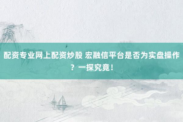 配资专业网上配资炒股 宏融信平台是否为实盘操作？一探究竟！