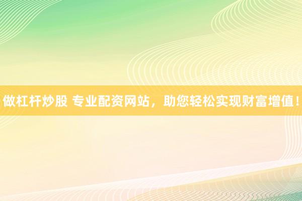 做杠杆炒股 专业配资网站，助您轻松实现财富增值！