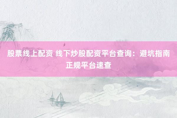 股票线上配资 线下炒股配资平台查询:避坑指南正规平台速查