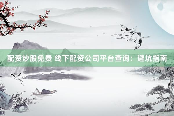 配资炒股免费 线下配资公司平台查询:避坑指南