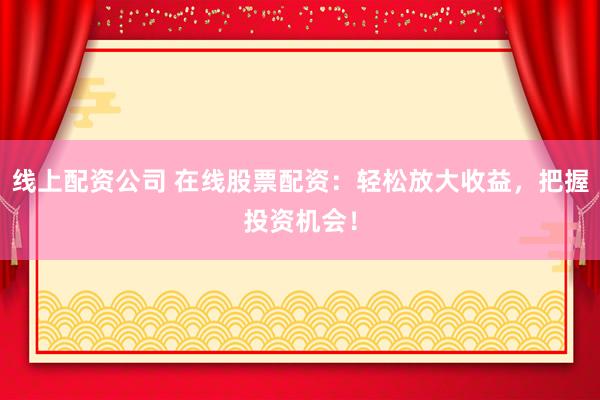 线上配资公司 在线股票配资：轻松放大收益，把握投资机会！