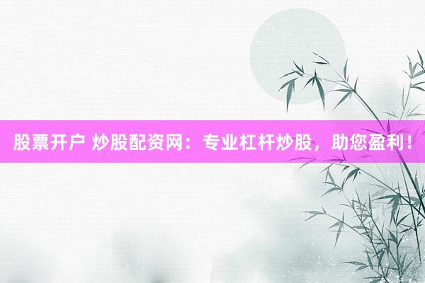 股票开户 炒股配资网：专业杠杆炒股，助您盈利！