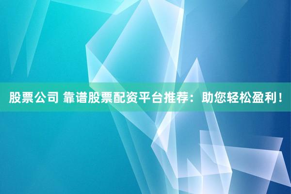 股票公司 靠谱股票配资平台推荐:助您轻松盈利!